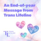 A graphic depicted in a watercolor style. The text reads, An End-of-year Message from Trans Lifeline.