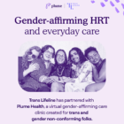 An image announcing a partnership between Trans Lifeline and Plume Health. At the top, the logos of both organizations appear alongside the phrase "Gender-affirming HRT and everyday care" in bold purple text. Below, a photo shows five young adults sitting closely together, expressing warmth and camaraderie. The design uses shades of purple.