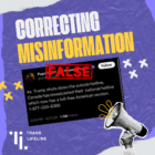 A graphic with a dark purple textured background and yellow abstract shapes at the corners reads "CORRECTING MISINFORMATION" in large white and yellow text at the top. Below this, a screenshot of a tweet with a red "FALSE" stamp overlaid on it is shown. The tweet claims, "As Trump shuts down the suicide hotline, Canada has broadcasted their national hotline which now has a toll-free American version: 1-877-330-6366." In the bottom left corner, the text "TRANS LIFELINE" is stacked vertically in white letters next to a stylized white "TL" logo. In the bottom right, a hand holding a gray and white megaphone with yellow sound waves emanating from it is illustrated.